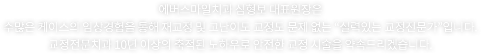 에버스마일치과 심형보 대표원장은 수많은 케이스의 임상경험을 통해 재교정 및 고난이도 교정도 문제 없는 “실력있는 교정전문가”입니다.교정전문치과 10년 이상의 축적된 노하우로 안전한 교정 시술을 약속드리겠습니다.